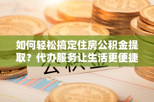 泾县如何轻松搞定住房公积金提取？代办服务让生活更便捷