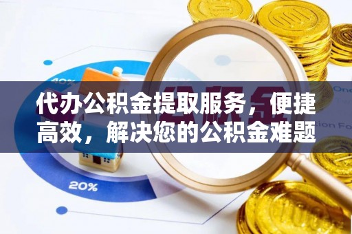 泾县代办公积金提取服务，便捷高效，解决您的公积金难题
