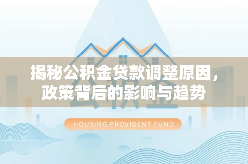 泾县揭秘公积金贷款调整原因，政策背后的影响与趋势