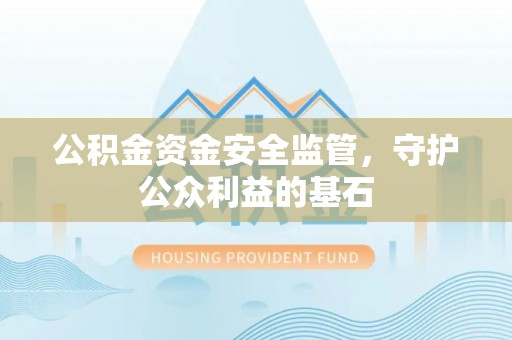 泾县公积金资金安全监管，守护公众利益的基石