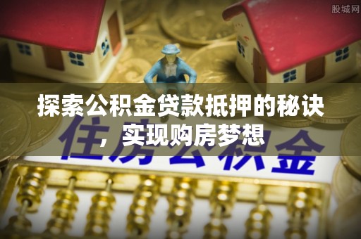 泾县探索公积金贷款抵押的秘诀，实现购房梦想