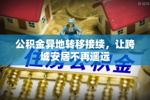 泾县公积金异地转移接续，让跨城安居不再遥远