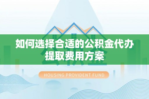 泾县如何选择合适的公积金代办提取费用方案