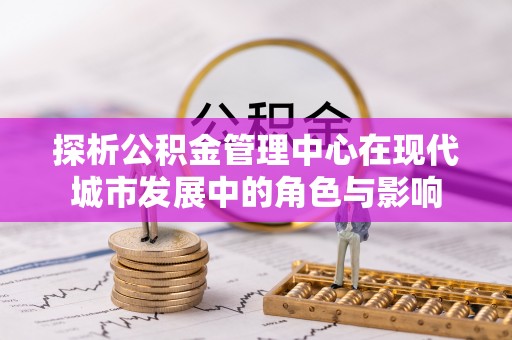 泾县探析公积金管理中心在现代城市发展中的角色与影响
