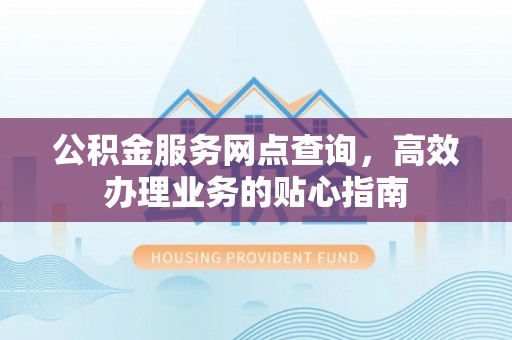 泾县公积金服务网点查询，高效办理业务的贴心指南
