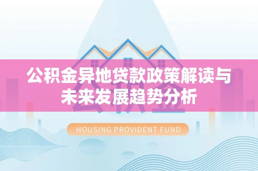 泾县公积金异地贷款政策解读与未来发展趋势分析