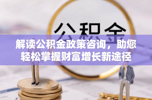 泾县解读公积金政策咨询，助您轻松掌握财富增长新途径
