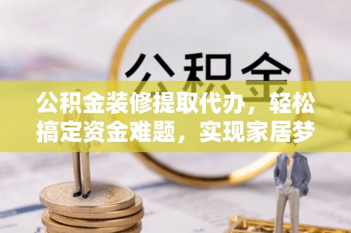 泾县公积金装修提取代办，轻松搞定资金难题，实现家居梦想