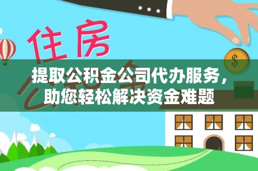 泾县提取公积金公司代办服务，助您轻松解决资金难题