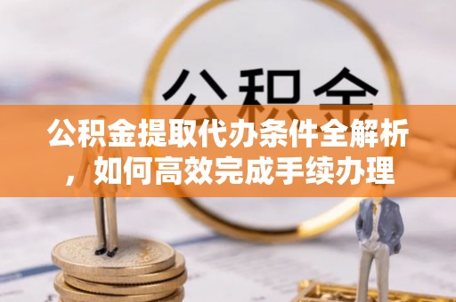 泾县公积金提取代办条件全解析，如何高效完成手续办理