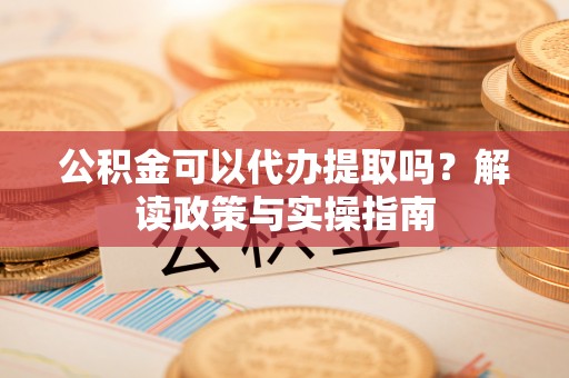 泾县公积金可以代办提取吗？解读政策与实操指南