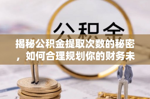 泾县揭秘公积金提取次数的秘密，如何合理规划你的财务未来