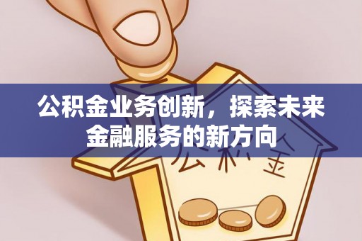 泾县公积金业务创新，探索未来金融服务的新方向