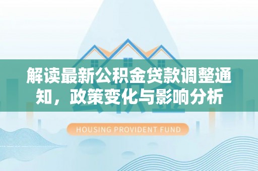 泾县解读最新公积金贷款调整通知，政策变化与影响分析