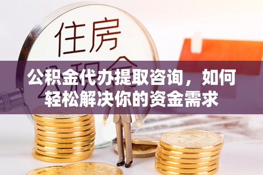 泾县公积金代办提取咨询，如何轻松解决你的资金需求