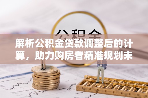 泾县解析公积金贷款调整后的计算，助力购房者精准规划未来