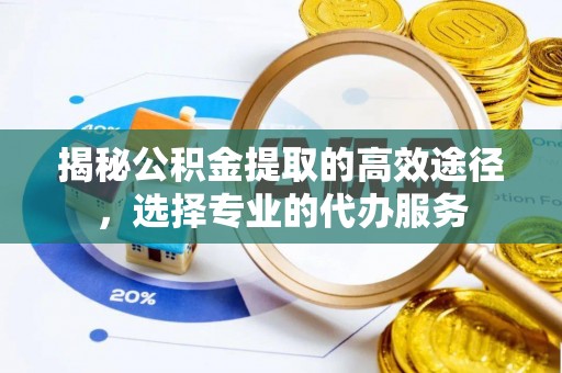 泾县揭秘公积金提取的高效途径，选择专业的代办服务