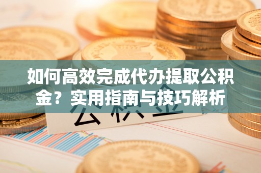 泾县如何高效完成代办提取公积金？实用指南与技巧解析