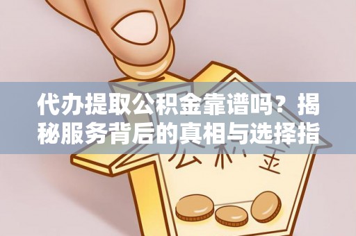泾县代办提取公积金靠谱吗？揭秘服务背后的真相与选择指南