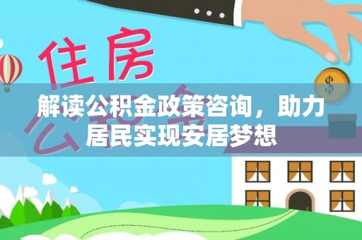 泾县解读公积金政策咨询，助力居民实现安居梦想