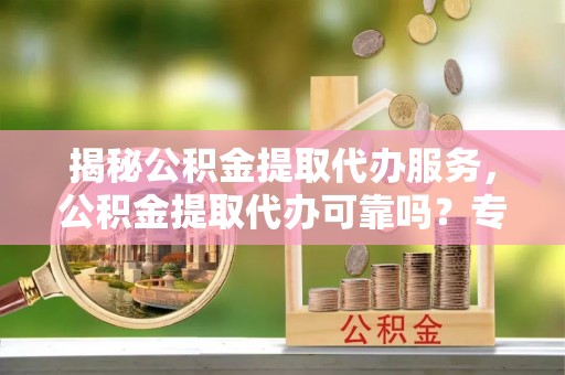 泾县揭秘公积金提取代办服务，公积金提取代办可靠吗？专业解析与实用指南
