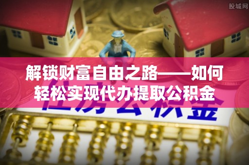泾县解锁财富自由之路——如何轻松实现代办提取公积金