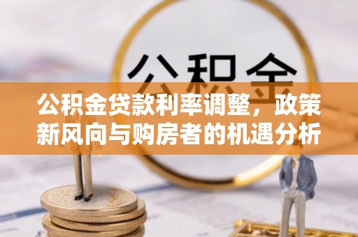 泾县公积金贷款利率调整，政策新风向与购房者的机遇分析