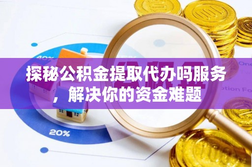 泾县探秘公积金提取代办吗服务，解决你的资金难题