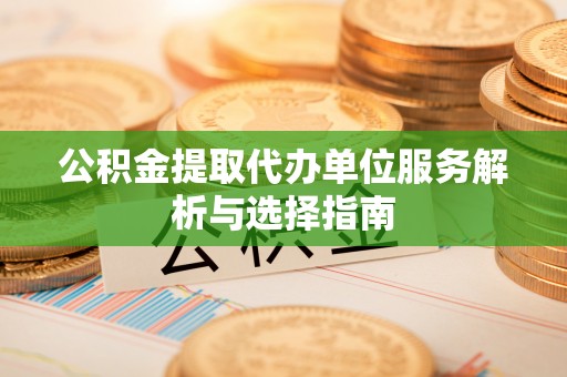 泾县公积金提取代办单位服务解析与选择指南