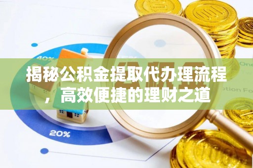 泾县揭秘公积金提取代办理流程，高效便捷的理财之道