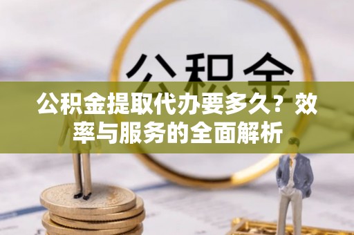 泾县公积金提取代办要多久？效率与服务的全面解析