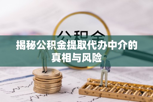 泾县揭秘公积金提取代办中介的真相与风险
