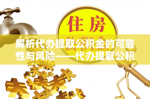泾县解析代办提取公积金的可靠性与风险——代办提取公积金靠谱吗
