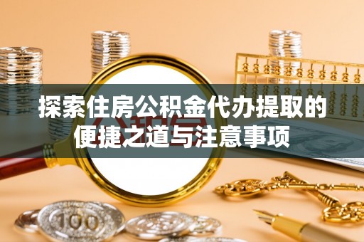 泾县探索住房公积金代办提取的便捷之道与注意事项