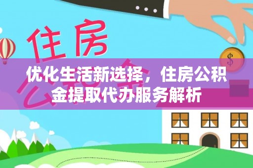 泾县优化生活新选择，住房公积金提取代办服务解析