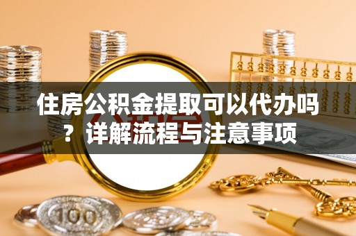 泾县住房公积金提取可以代办吗？详解流程与注意事项