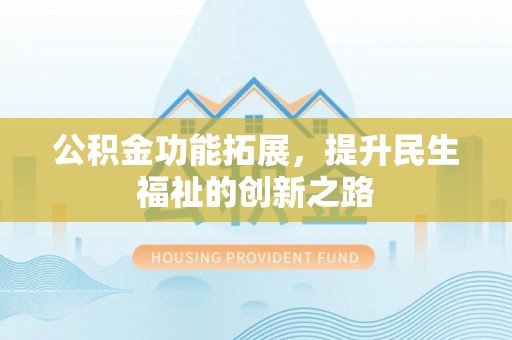泾县公积金功能拓展，提升民生福祉的创新之路