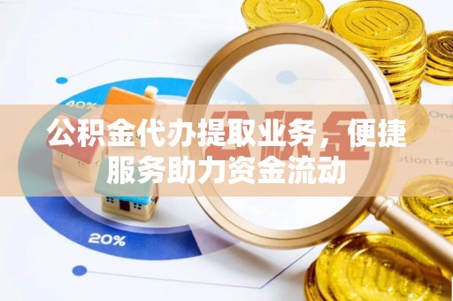 泾县公积金代办提取业务，便捷服务助力资金流动