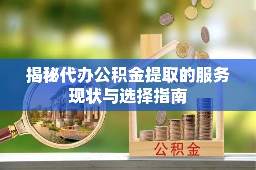 泾县揭秘代办公积金提取的服务现状与选择指南