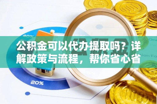 泾县公积金可以代办提取吗？详解政策与流程，帮你省心省力