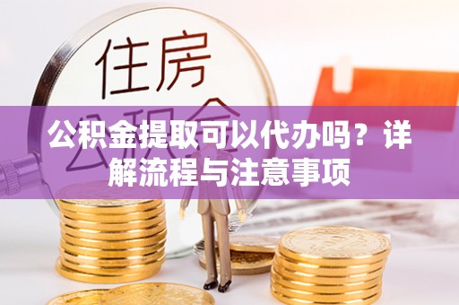 泾县公积金提取可以代办吗？详解流程与注意事项