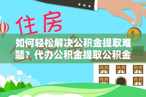 泾县如何轻松解决公积金提取难题？代办公积金提取公积金服务详解