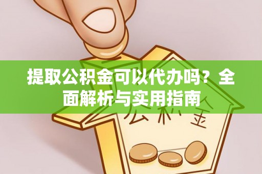 泾县提取公积金可以代办吗？全面解析与实用指南
