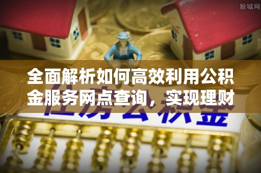 泾县全面解析如何高效利用公积金服务网点查询，实现理财与生活优化