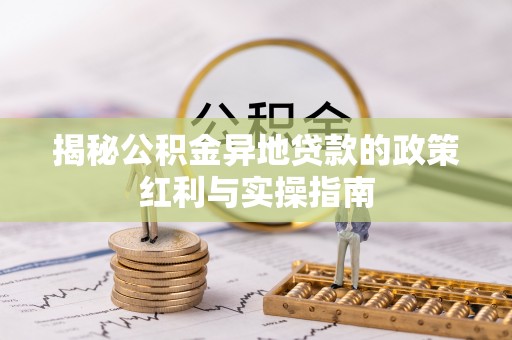 泾县揭秘公积金异地贷款的政策红利与实操指南