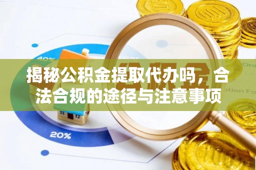 泾县揭秘公积金提取代办吗，合法合规的途径与注意事项