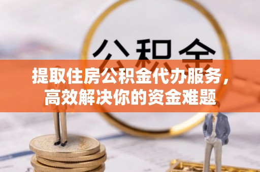 泾县提取住房公积金代办服务，高效解决你的资金难题