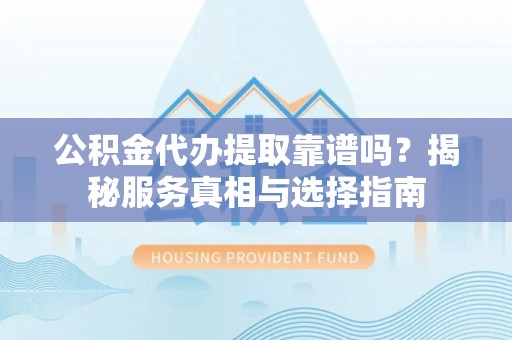 泾县公积金代办提取靠谱吗？揭秘服务真相与选择指南