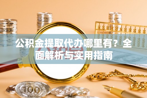 泾县公积金提取代办哪里有？全面解析与实用指南