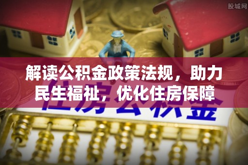 泾县解读公积金政策法规，助力民生福祉，优化住房保障